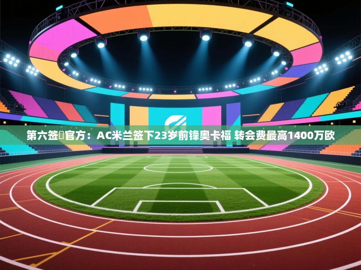 第六签❗官方:AC米兰签下23岁前锋奥卡福 转会费最高1400万欧 第1张