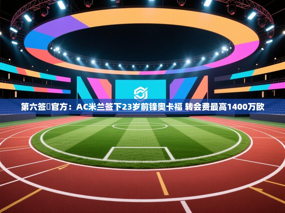 第六签❗官方:AC米兰签下23岁前锋奥卡福 转会费最高1400万欧 第2张