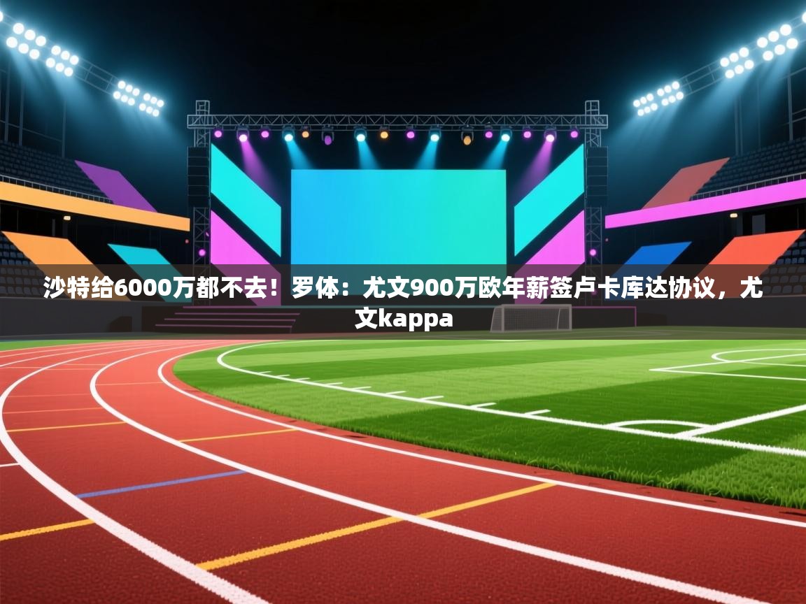 沙特给6000万都不去!罗体:尤文900万欧年薪签卢卡库达协议,尤文kappa 第2张