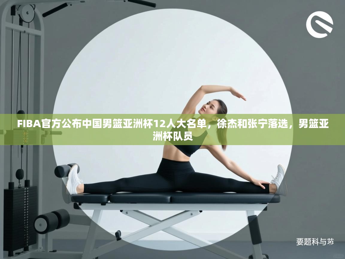 FIBA官方公布中国男篮亚洲杯12人大名单,徐杰和张宁落选,男篮亚洲杯队员 第2张